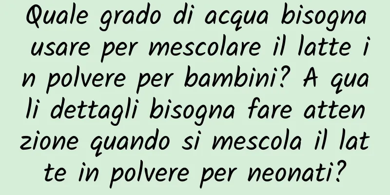Quale grado di acqua bisogna usare per mescolare il latte in polvere per bambini? A quali dettagli bisogna fare attenzione quando si mescola il latte in polvere per neonati?