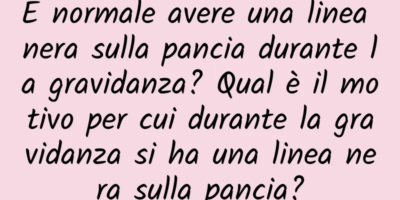 È normale avere una linea nera sulla pancia durante la gravidanza? Qual è il motivo per cui durante la gravidanza si ha una linea nera sulla pancia?