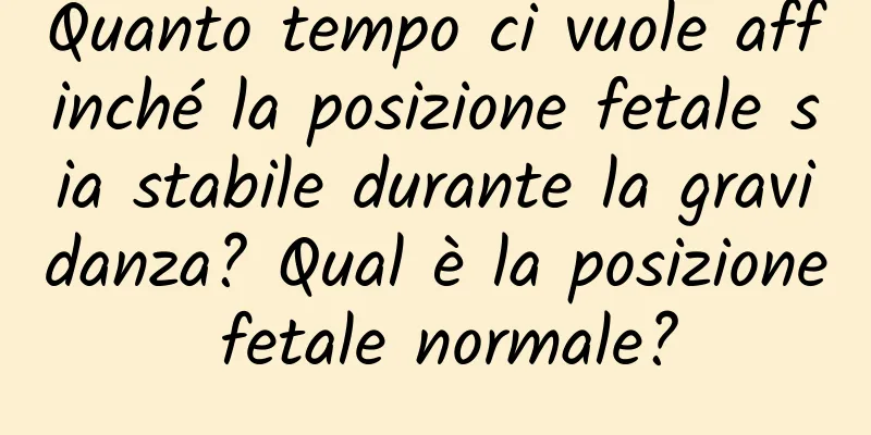 Quanto tempo ci vuole affinché la posizione fetale sia stabile durante la gravidanza? Qual è la posizione fetale normale?
