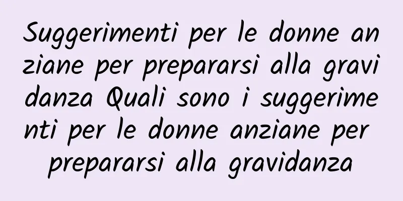 Suggerimenti per le donne anziane per prepararsi alla gravidanza Quali sono i suggerimenti per le donne anziane per prepararsi alla gravidanza