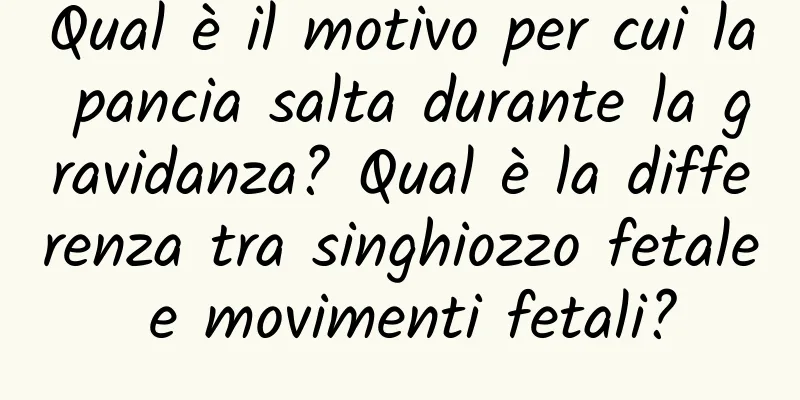 Qual è il motivo per cui la pancia salta durante la gravidanza? Qual è la differenza tra singhiozzo fetale e movimenti fetali?