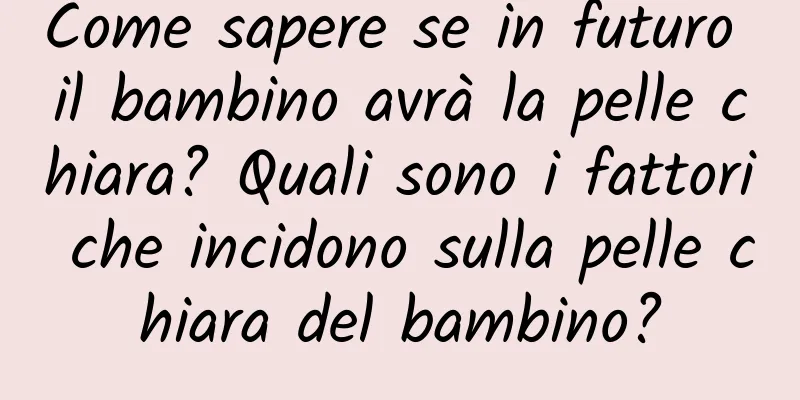 Come sapere se in futuro il bambino avrà la pelle chiara? Quali sono i fattori che incidono sulla pelle chiara del bambino?