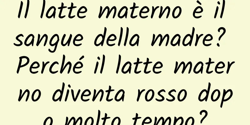 Il latte materno è il sangue della madre? Perché il latte materno diventa rosso dopo molto tempo?