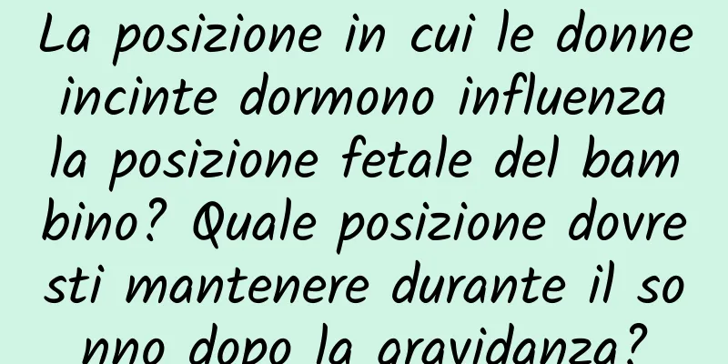 La posizione in cui le donne incinte dormono influenza la posizione fetale del bambino? Quale posizione dovresti mantenere durante il sonno dopo la gravidanza?