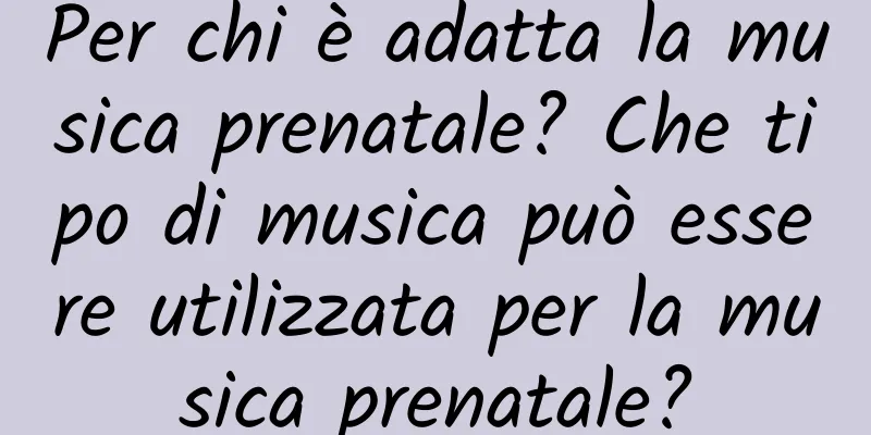 Per chi è adatta la musica prenatale? Che tipo di musica può essere utilizzata per la musica prenatale?