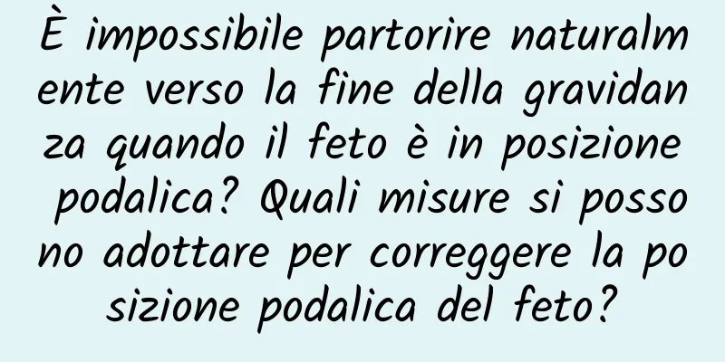 È impossibile partorire naturalmente verso la fine della gravidanza quando il feto è in posizione podalica? Quali misure si possono adottare per correggere la posizione podalica del feto?