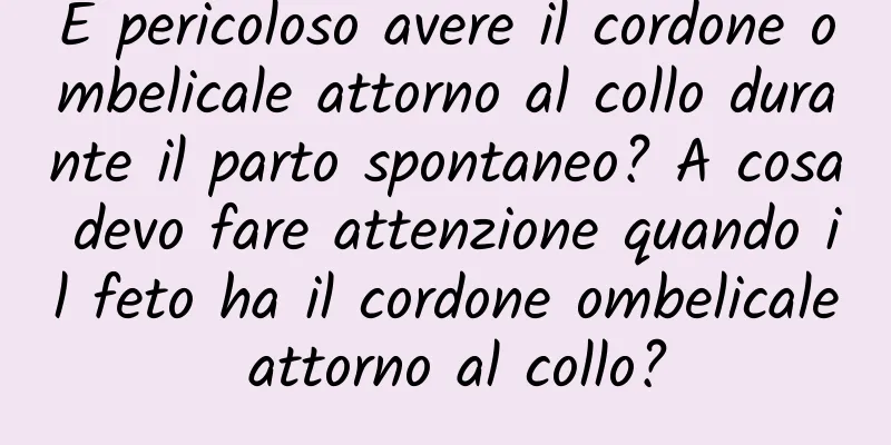 È pericoloso avere il cordone ombelicale attorno al collo durante il parto spontaneo? A cosa devo fare attenzione quando il feto ha il cordone ombelicale attorno al collo?