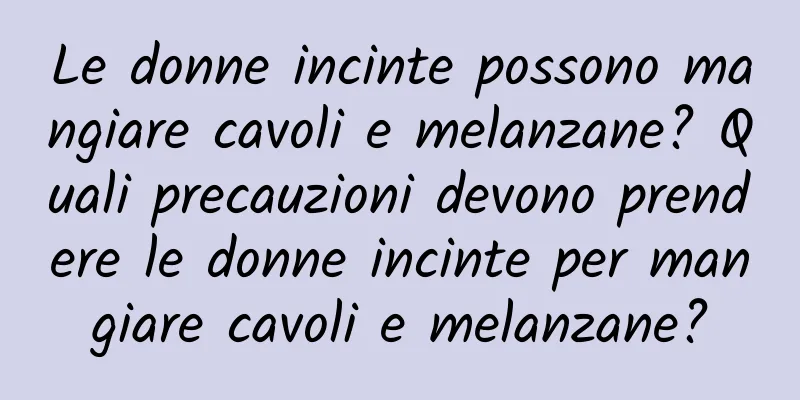 Le donne incinte possono mangiare cavoli e melanzane? Quali precauzioni devono prendere le donne incinte per mangiare cavoli e melanzane?