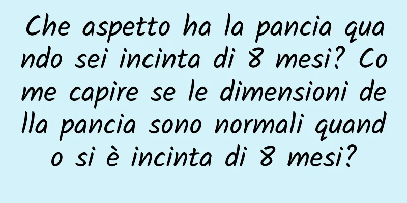 Che aspetto ha la pancia quando sei incinta di 8 mesi? Come capire se le dimensioni della pancia sono normali quando si è incinta di 8 mesi?