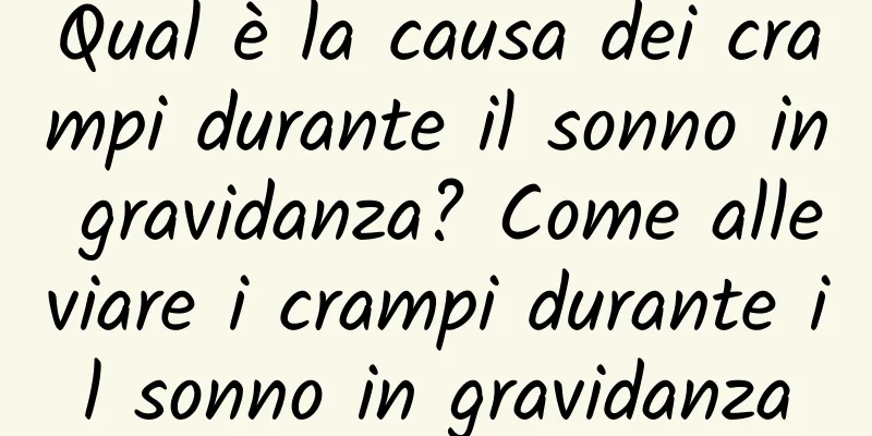 Qual è la causa dei crampi durante il sonno in gravidanza? Come alleviare i crampi durante il sonno in gravidanza