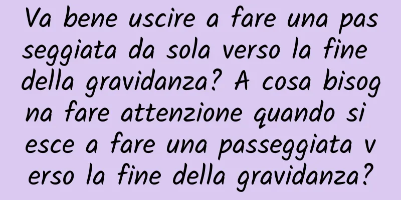 Va bene uscire a fare una passeggiata da sola verso la fine della gravidanza? A cosa bisogna fare attenzione quando si esce a fare una passeggiata verso la fine della gravidanza?