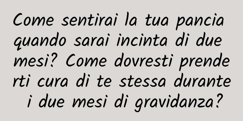 Come sentirai la tua pancia quando sarai incinta di due mesi? Come dovresti prenderti cura di te stessa durante i due mesi di gravidanza?