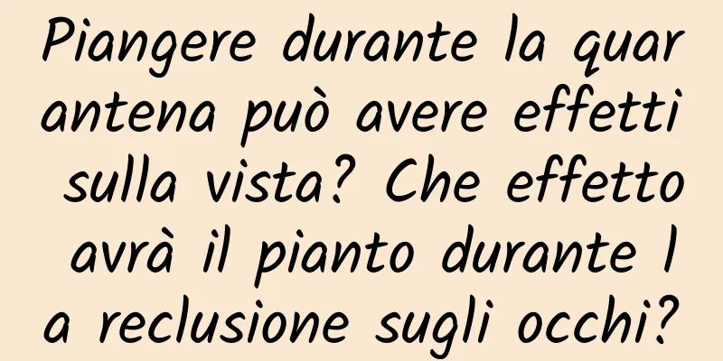 Piangere durante la quarantena può avere effetti sulla vista? Che effetto avrà il pianto durante la reclusione sugli occhi?