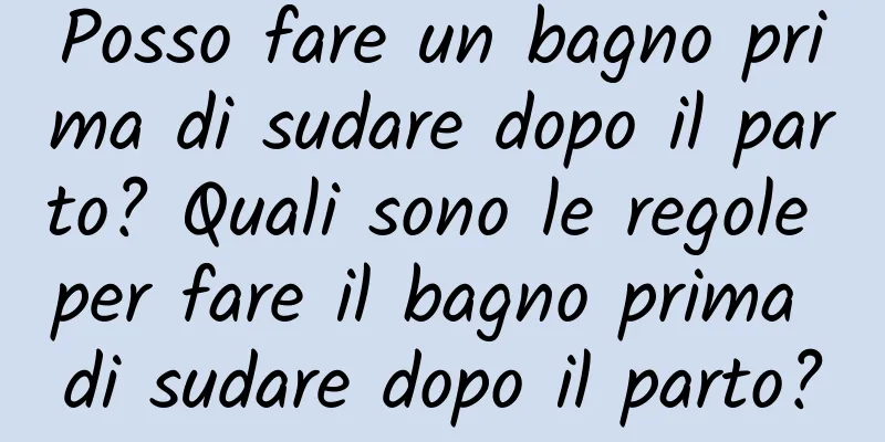 Posso fare un bagno prima di sudare dopo il parto? Quali sono le regole per fare il bagno prima di sudare dopo il parto?