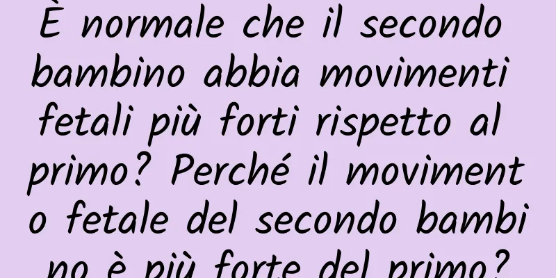È normale che il secondo bambino abbia movimenti fetali più forti rispetto al primo? Perché il movimento fetale del secondo bambino è più forte del primo?