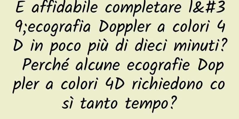 È affidabile completare l'ecografia Doppler a colori 4D in poco più di dieci minuti? Perché alcune ecografie Doppler a colori 4D richiedono così tanto tempo?
