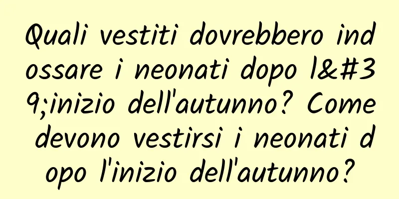 Quali vestiti dovrebbero indossare i neonati dopo l'inizio dell'autunno? Come devono vestirsi i neonati dopo l'inizio dell'autunno?