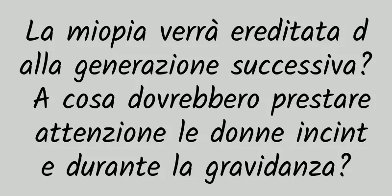 La miopia verrà ereditata dalla generazione successiva? A cosa dovrebbero prestare attenzione le donne incinte durante la gravidanza?