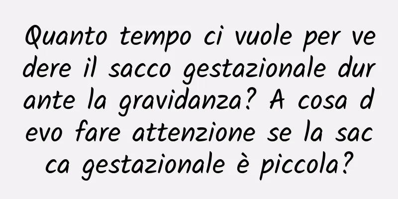 Quanto tempo ci vuole per vedere il sacco gestazionale durante la gravidanza? A cosa devo fare attenzione se la sacca gestazionale è piccola?