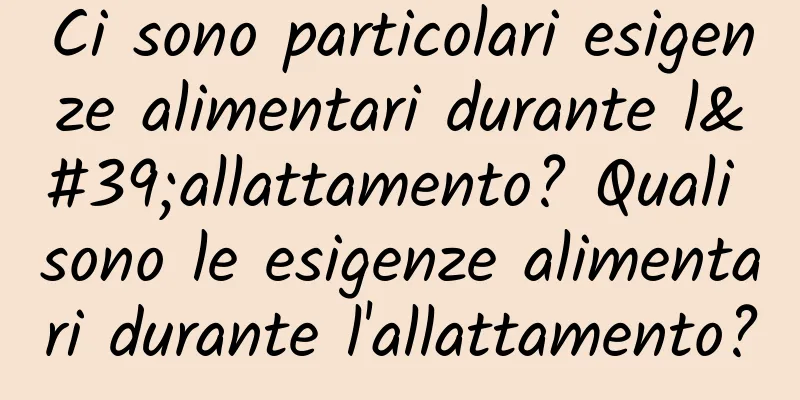 Ci sono particolari esigenze alimentari durante l'allattamento? Quali sono le esigenze alimentari durante l'allattamento?