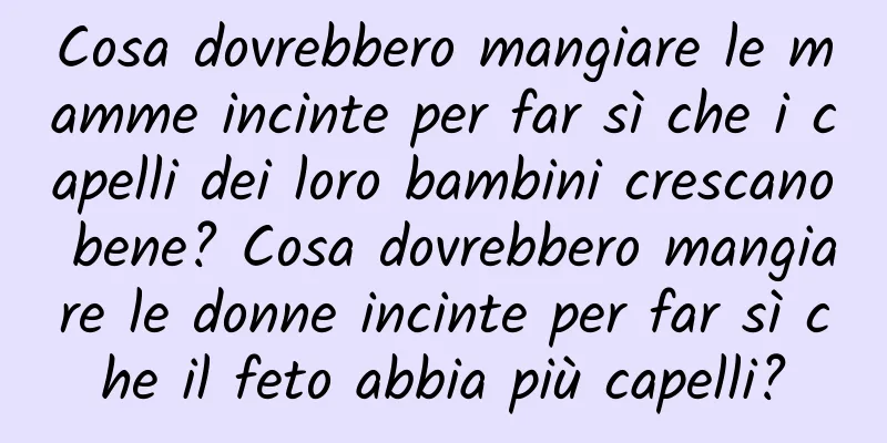 Cosa dovrebbero mangiare le mamme incinte per far sì che i capelli dei loro bambini crescano bene? Cosa dovrebbero mangiare le donne incinte per far sì che il feto abbia più capelli?