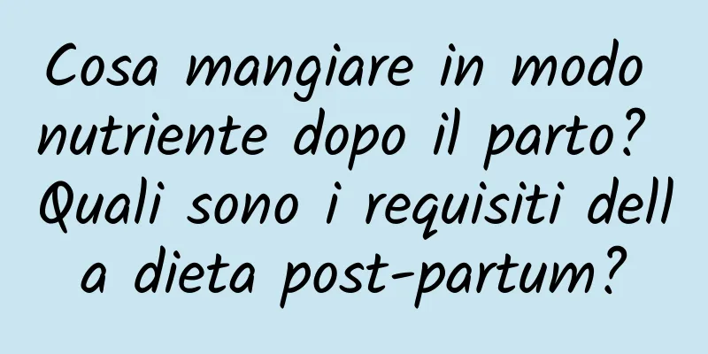 Cosa mangiare in modo nutriente dopo il parto? Quali sono i requisiti della dieta post-partum?