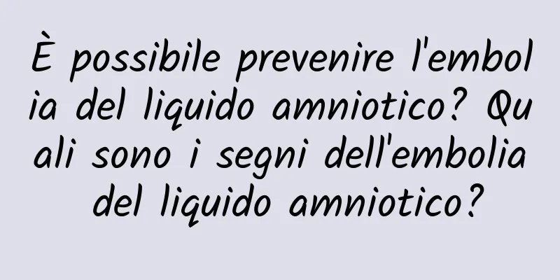 È possibile prevenire l'embolia del liquido amniotico? Quali sono i segni dell'embolia del liquido amniotico?