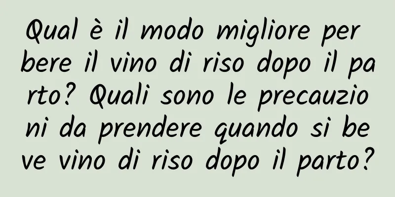 Qual è il modo migliore per bere il vino di riso dopo il parto? Quali sono le precauzioni da prendere quando si beve vino di riso dopo il parto?