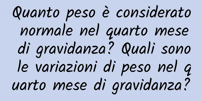 Quanto peso è considerato normale nel quarto mese di gravidanza? Quali sono le variazioni di peso nel quarto mese di gravidanza?