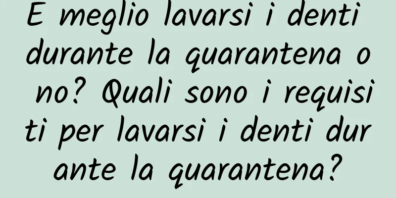 È meglio lavarsi i denti durante la quarantena o no? Quali sono i requisiti per lavarsi i denti durante la quarantena?