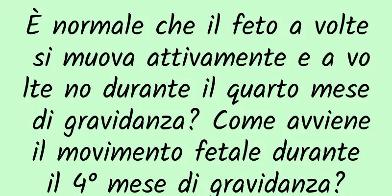 È normale che il feto a volte si muova attivamente e a volte no durante il quarto mese di gravidanza? Come avviene il movimento fetale durante il 4° mese di gravidanza?