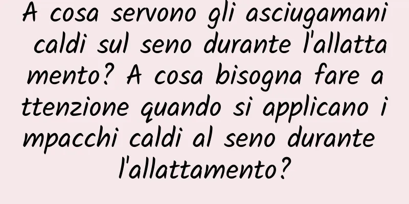 A cosa servono gli asciugamani caldi sul seno durante l'allattamento? A cosa bisogna fare attenzione quando si applicano impacchi caldi al seno durante l'allattamento?