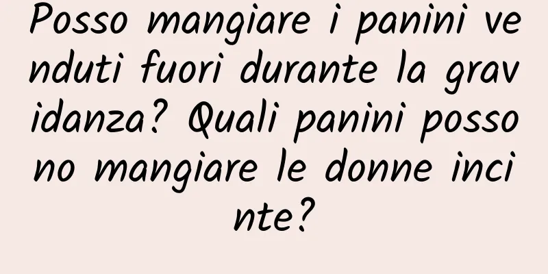 Posso mangiare i panini venduti fuori durante la gravidanza? Quali panini possono mangiare le donne incinte?