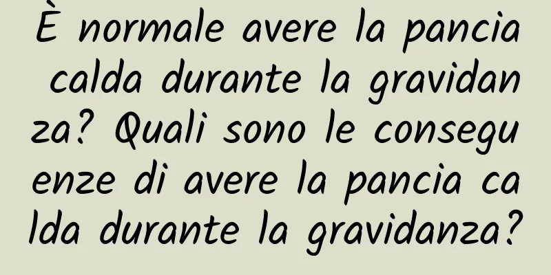 È normale avere la pancia calda durante la gravidanza? Quali sono le conseguenze di avere la pancia calda durante la gravidanza?