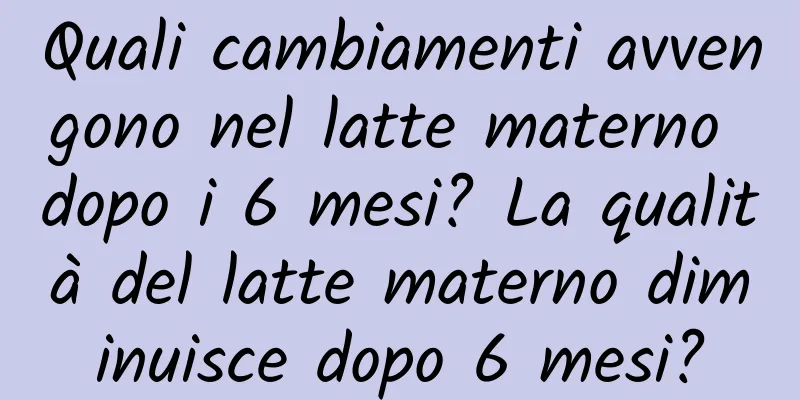 Quali cambiamenti avvengono nel latte materno dopo i 6 mesi? La qualità del latte materno diminuisce dopo 6 mesi?