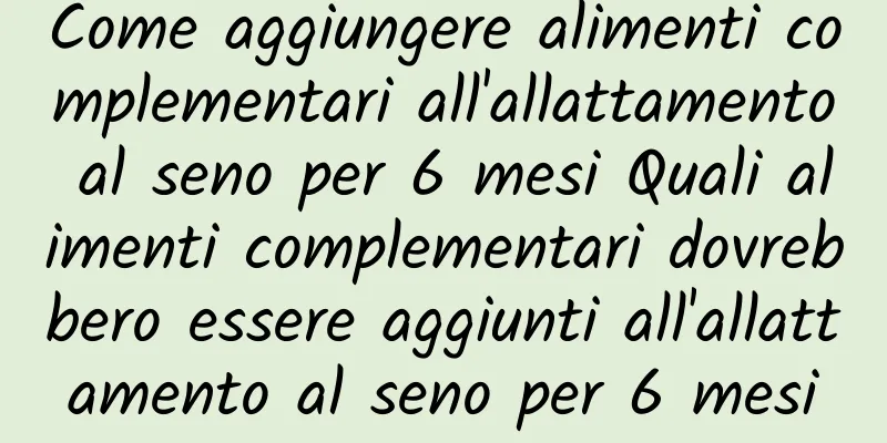 Come aggiungere alimenti complementari all'allattamento al seno per 6 mesi Quali alimenti complementari dovrebbero essere aggiunti all'allattamento al seno per 6 mesi