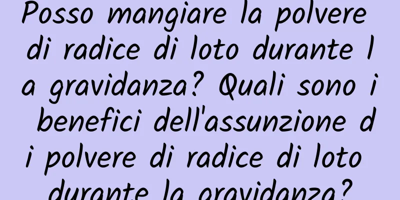 Posso mangiare la polvere di radice di loto durante la gravidanza? Quali sono i benefici dell'assunzione di polvere di radice di loto durante la gravidanza?