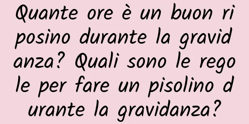 Quante ore è un buon riposino durante la gravidanza? Quali sono le regole per fare un pisolino durante la gravidanza?