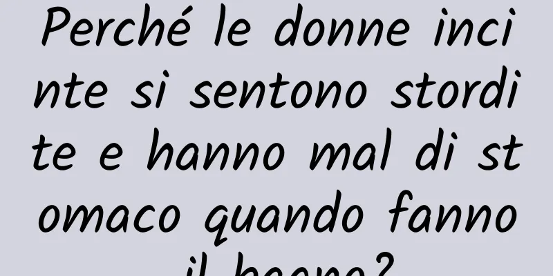 Perché le donne incinte si sentono stordite e hanno mal di stomaco quando fanno il bagno?