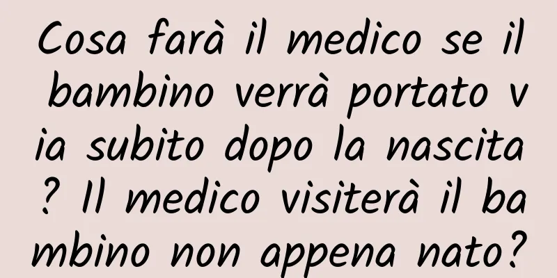 Cosa farà il medico se il bambino verrà portato via subito dopo la nascita? Il medico visiterà il bambino non appena nato?