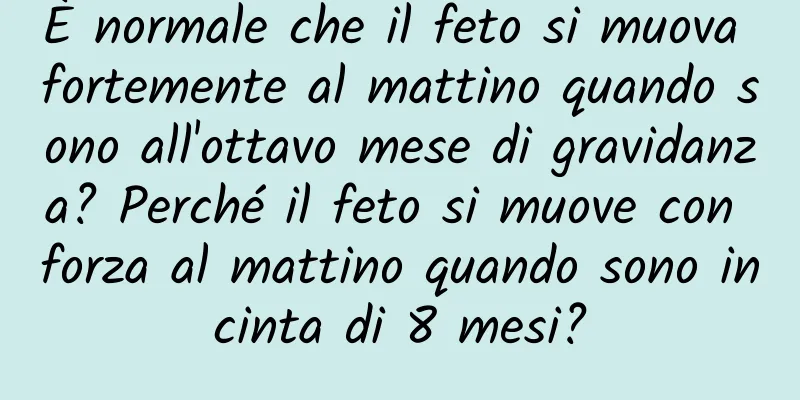 È normale che il feto si muova fortemente al mattino quando sono all'ottavo mese di gravidanza? Perché il feto si muove con forza al mattino quando sono incinta di 8 mesi?