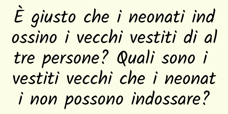 È giusto che i neonati indossino i vecchi vestiti di altre persone? Quali sono i vestiti vecchi che i neonati non possono indossare?