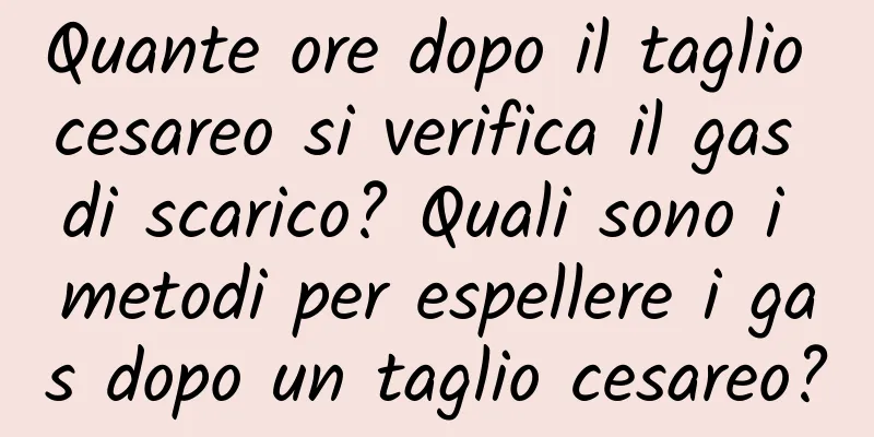 Quante ore dopo il taglio cesareo si verifica il gas di scarico? Quali sono i metodi per espellere i gas dopo un taglio cesareo?