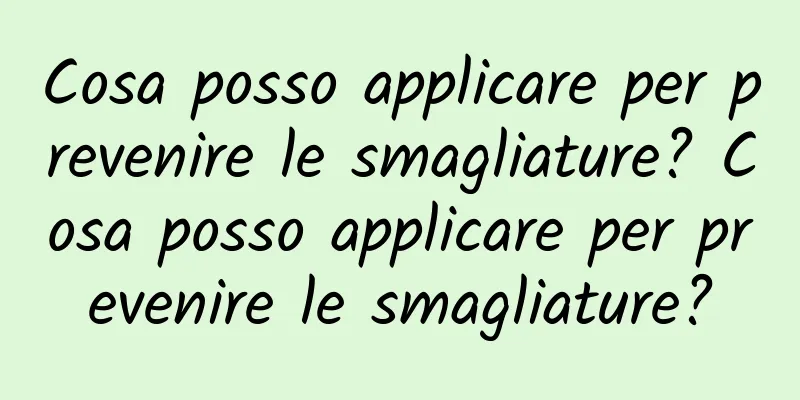 Cosa posso applicare per prevenire le smagliature? Cosa posso applicare per prevenire le smagliature?