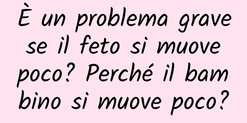 È un problema grave se il feto si muove poco? Perché il bambino si muove poco?