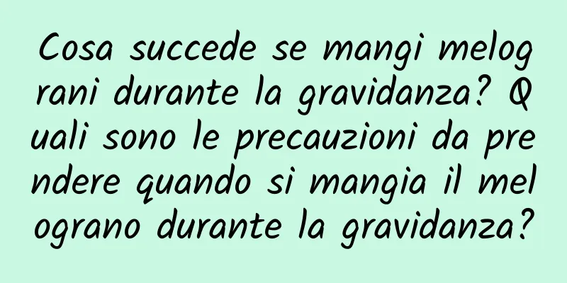 Cosa succede se mangi melograni durante la gravidanza? Quali sono le precauzioni da prendere quando si mangia il melograno durante la gravidanza?