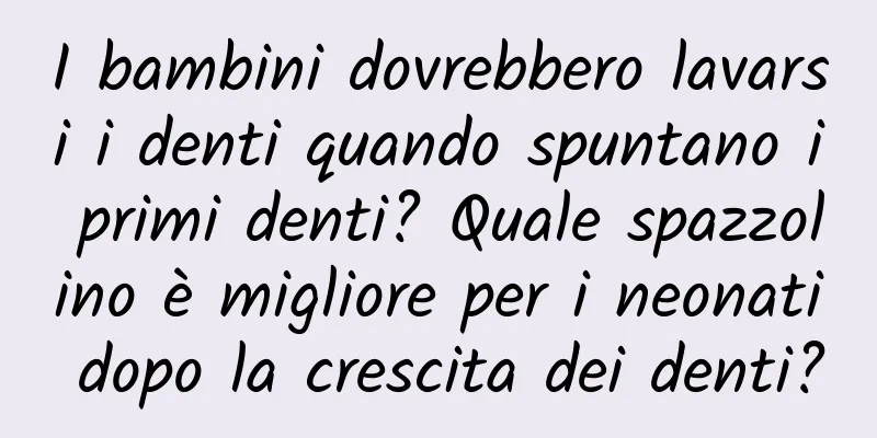 I bambini dovrebbero lavarsi i denti quando spuntano i primi denti? Quale spazzolino è migliore per i neonati dopo la crescita dei denti?