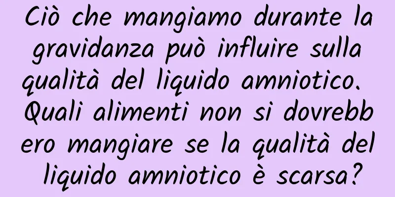 Ciò che mangiamo durante la gravidanza può influire sulla qualità del liquido amniotico. Quali alimenti non si dovrebbero mangiare se la qualità del liquido amniotico è scarsa?