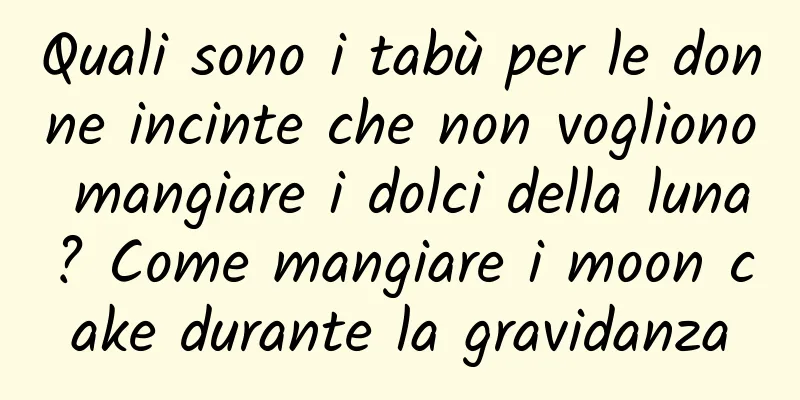 Quali sono i tabù per le donne incinte che non vogliono mangiare i dolci della luna? Come mangiare i moon cake durante la gravidanza