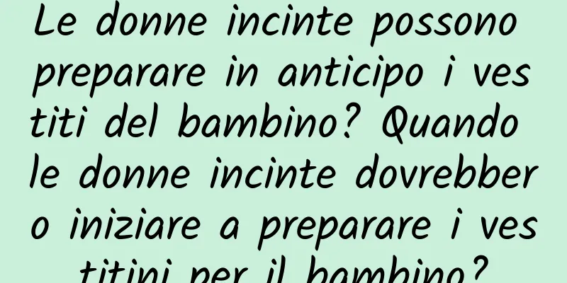 Le donne incinte possono preparare in anticipo i vestiti del bambino? Quando le donne incinte dovrebbero iniziare a preparare i vestitini per il bambino?